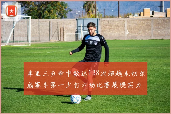 库里三分命中数达138次超越米切尔成赛季第一少打六场比赛展现实力
