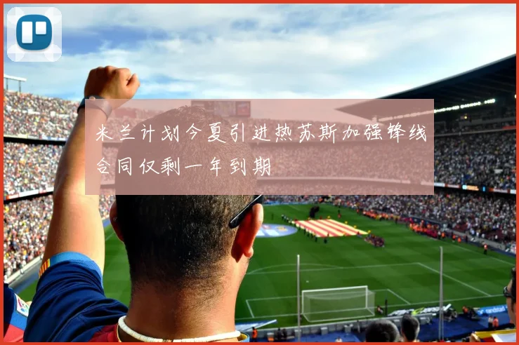 米兰计划今夏引进热苏斯加强锋线合同仅剩一年到期