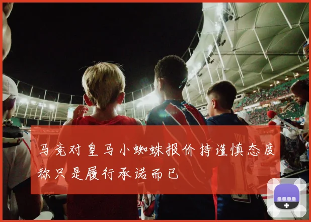 马竞对皇马小蜘蛛报价持谨慎态度称只是履行承诺而已