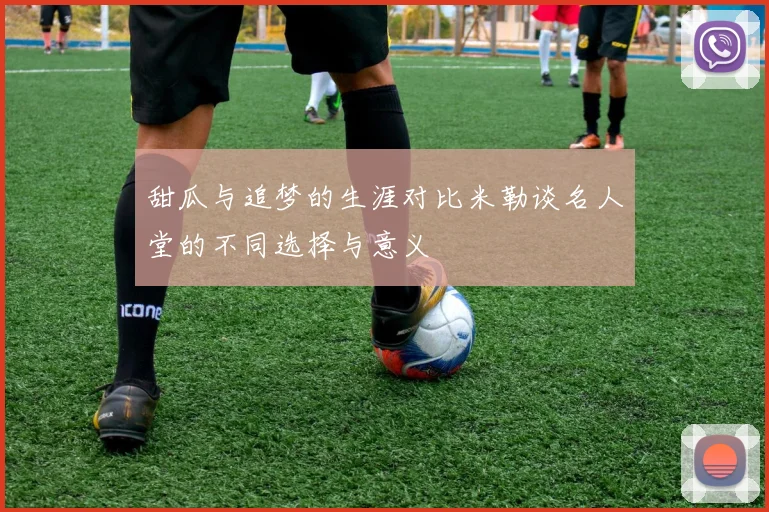 甜瓜与追梦的生涯对比米勒谈名人堂的不同选择与意义