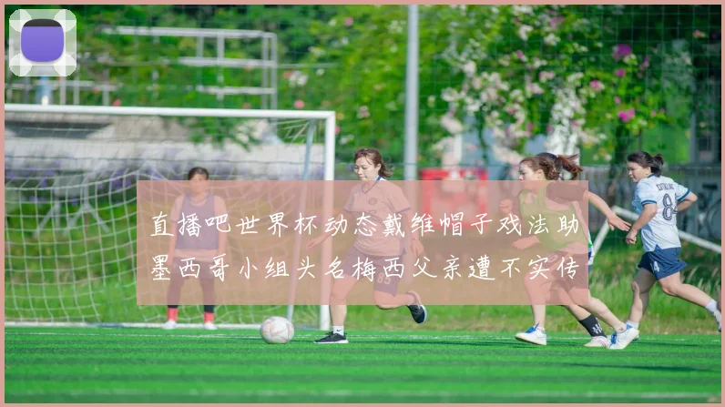 直播吧世界杯动态戴维帽子戏法助墨西哥小组头名梅西父亲遭不实传言困扰