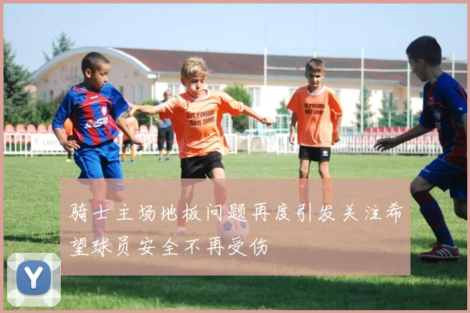 骑士主场地板问题再度引发关注希望球员安全不再受伤