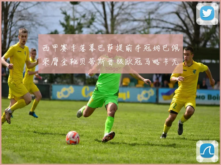 西甲赛季落幕巴萨提前夺冠姆巴佩荣膺金靴贝蒂斯晋级欧冠马略卡无缘留级