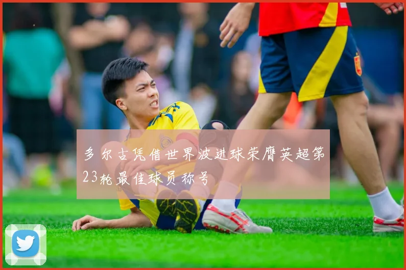 多尔古凭借世界波进球荣膺英超第23轮最佳球员称号