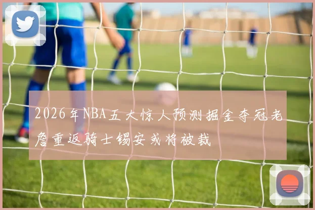 2026年NBA五大惊人预测掘金夺冠老詹重返骑士锡安或将被裁