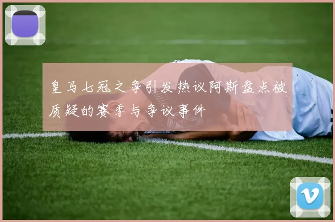 皇马七冠之争引发热议阿斯盘点被质疑的赛季与争议事件