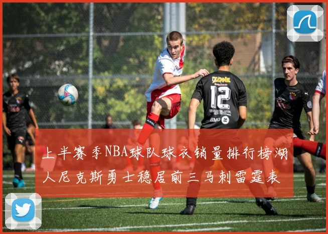上半赛季NBA球队球衣销量排行榜湖人尼克斯勇士稳居前三马刺雷霆表现抢眼