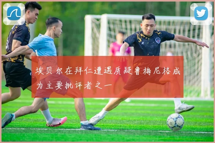 埃贝尔在拜仁遭遇质疑鲁梅尼格成为主要批评者之一