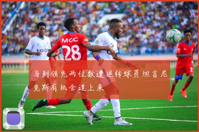 马刺领先两位数遭逆转球员坦言尼克斯有机会追上来