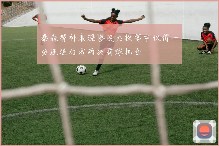 泰森替补表现惨淡九投零中仅得一分还送对方两次罚球机会