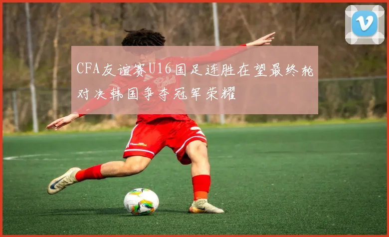 CFA友谊赛U16国足连胜在望最终轮对决韩国争夺冠军荣耀