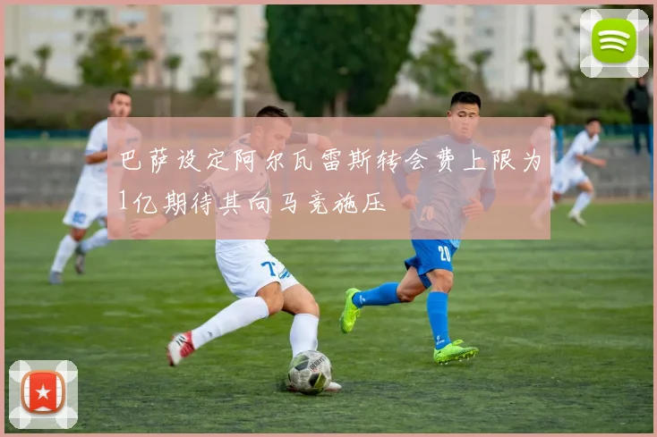 巴萨设定阿尔瓦雷斯转会费上限为1亿期待其向马竞施压