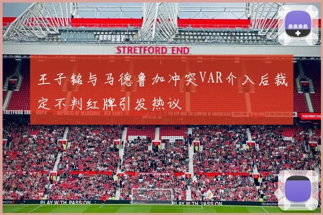 王子铭与马德鲁加冲突VAR介入后裁定不判红牌引发热议