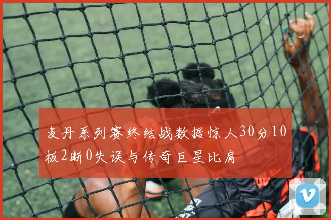 麦丹系列赛终结战数据惊人30分10板2断0失误与传奇巨星比肩