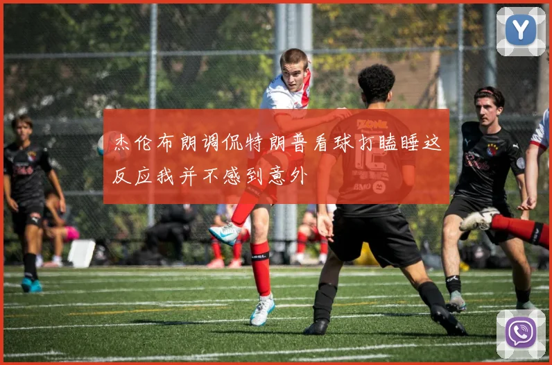 杰伦布朗调侃特朗普看球打瞌睡这反应我并不感到意外
