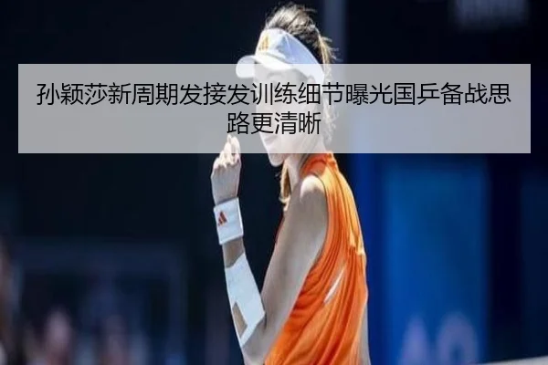孙颖莎新周期发接发训练细节曝光国乒备战思路更清晰